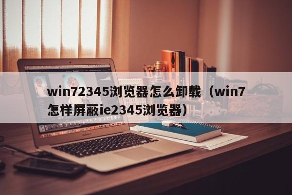 win72345浏览器怎么卸载（win7怎样屏蔽ie2345浏览器） 