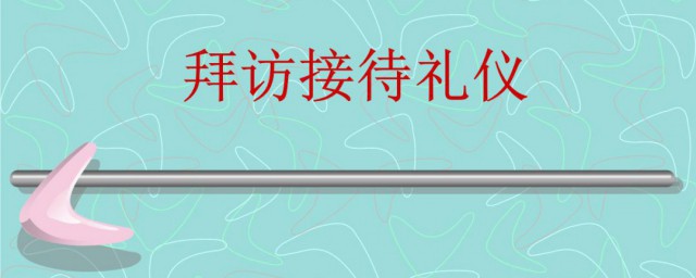 拜访和接待礼仪有哪些(拜访礼仪是什么)