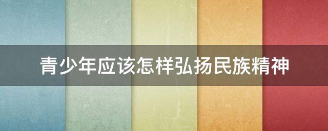 青少年弘扬民族精神的方法(青少年应如何传承和弘扬民族精神)