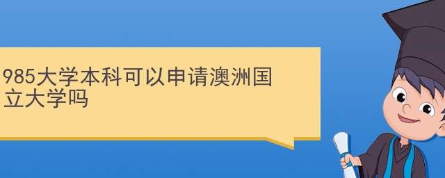 985大学本科可以申请澳洲国立大学研究生吗(澳洲国立大学研究生入学条件)
