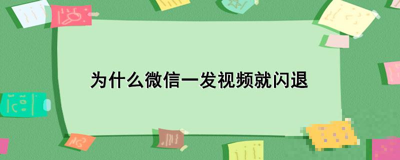 为什么微信一发视频就闪退(微信一发视频就闪退)