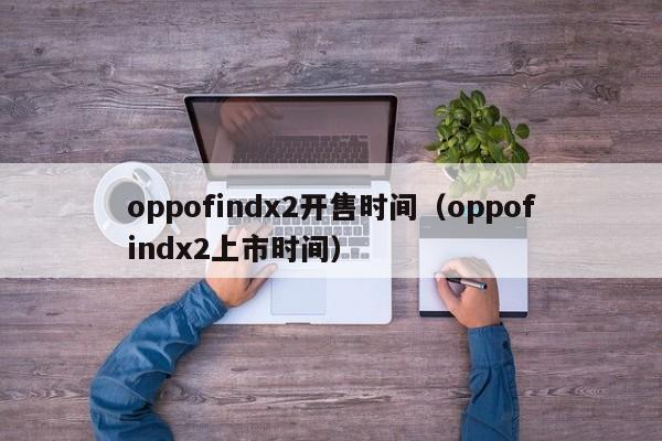  oppofindx2开售时间（oppofindx2上市时间）