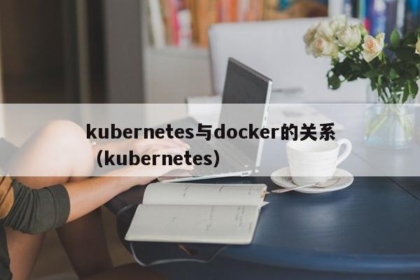 kubernetes与docker的关系(kubernetes)