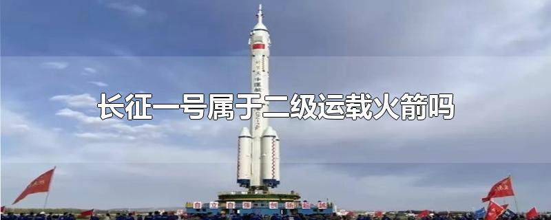 长征一号属于二级运载火箭吗(长征一号是什么类型的火箭)