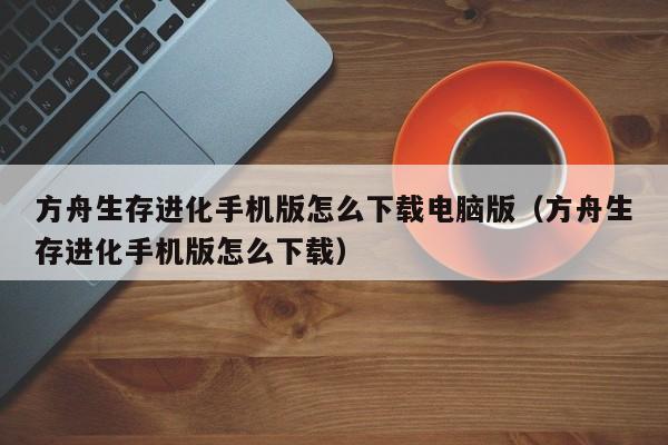 方舟生存进化手机版怎么下载电脑版（方舟生存进化手机版怎么下载） 