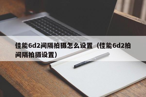 佳能6d2间隔拍摄怎么设置（佳能6d2拍间隔拍摄设置） 