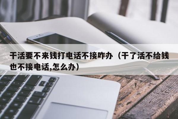 干活要不来钱打电话不接咋办（干了活不给钱也不接电话,怎么办） 