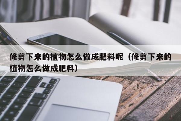 修剪下来的植物怎么做成肥料呢(修剪下来的植物怎么做成肥料)