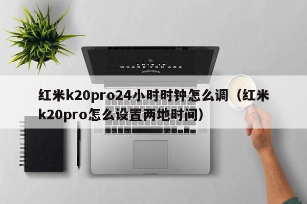红米k20pro24小时时钟怎么调(红米k20pro怎么设置两地时间)