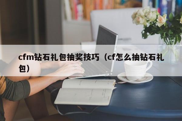 cfm钻石礼包抽奖技巧（cf怎么抽钻石礼包） 