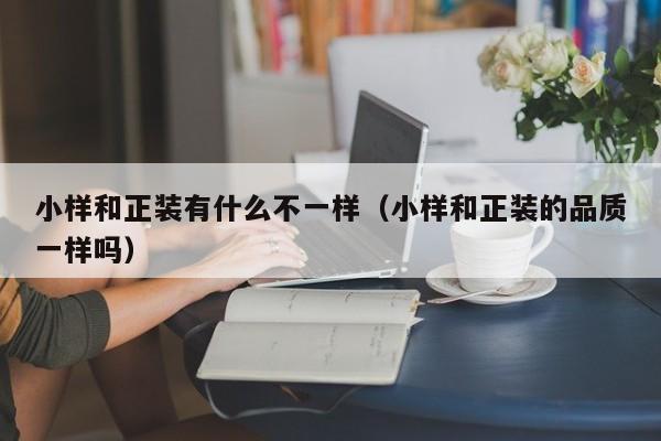 小样和正装有什么不一样(小样和正装的品质一样吗)