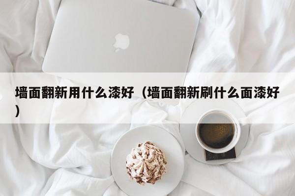 墙面翻新用什么漆好（墙面翻新刷什么面漆好） 