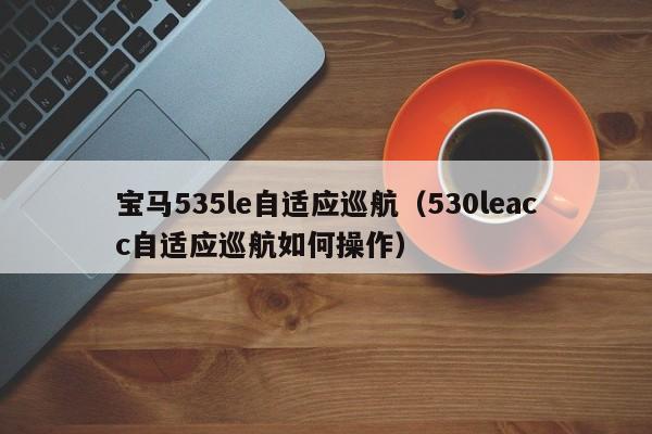 宝马535le自适应巡航（530leacc自适应巡航如何操作） 