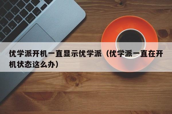 优学派开机一直显示优学派（优学派一直在开机状态这么办） 