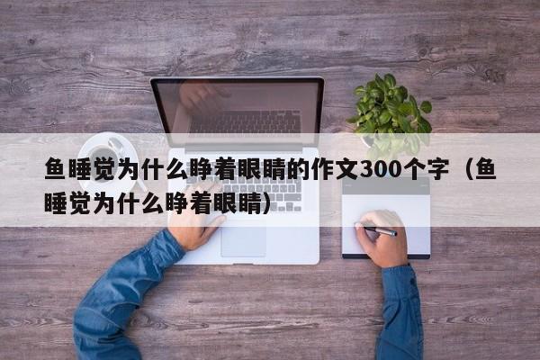 鱼睡觉为什么睁着眼睛的作文300个字（鱼睡觉为什么睁着眼睛） 