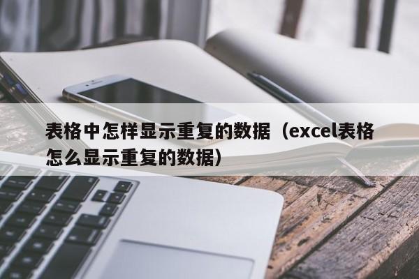 表格中怎样显示重复的数据（excel表格怎么显示重复的数据） 