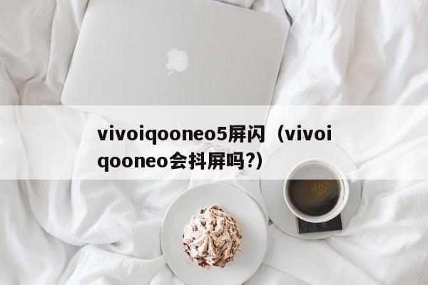 vivoiqooneo5屏闪(vivoiqooneo会抖屏吗?)