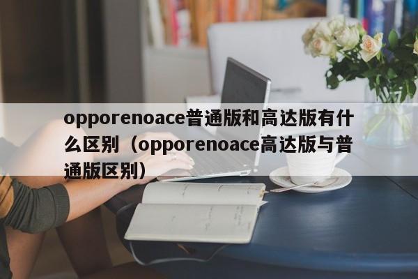opporenoace普通版和高达版有什么区别（opporenoace高达版与普通版区别） 