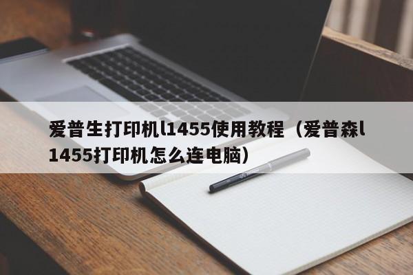 爱普生打印机l1455使用教程（爱普森l1455打印机怎么连电脑） 