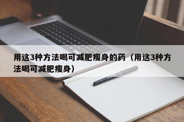 用这3种方法喝可减肥瘦身的药（用这3种方法喝可减肥瘦身） 
