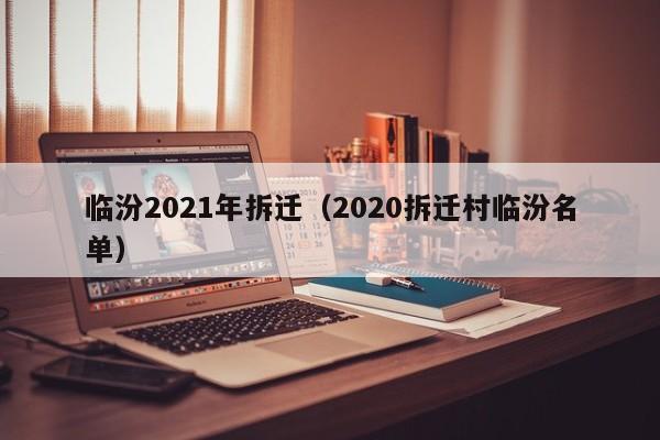 临汾2021年拆迁（2020拆迁村临汾名单） 
