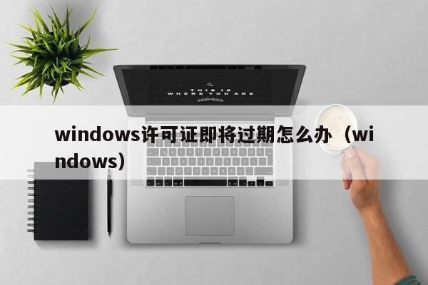 windows许可证即将过期怎么办（windows） 