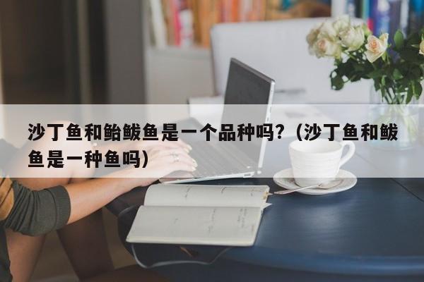 沙丁鱼和鲐鲅鱼是一个品种吗?（沙丁鱼和鲅鱼是一种鱼吗） 