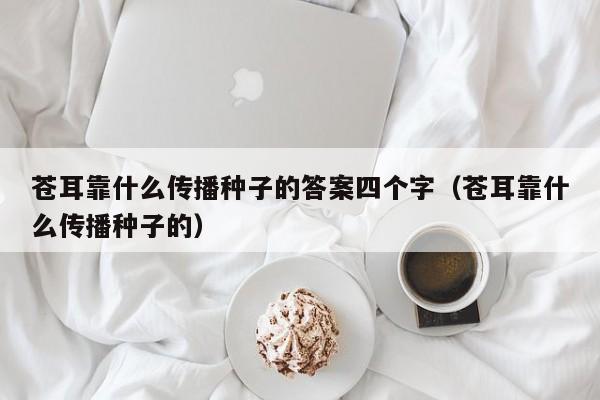 苍耳靠什么传播种子的答案四个字(苍耳靠什么传播种子的)