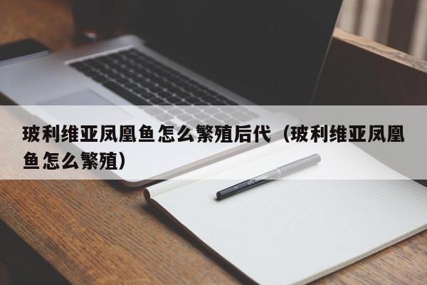 玻利维亚凤凰鱼怎么繁殖后代（玻利维亚凤凰鱼怎么繁殖） 