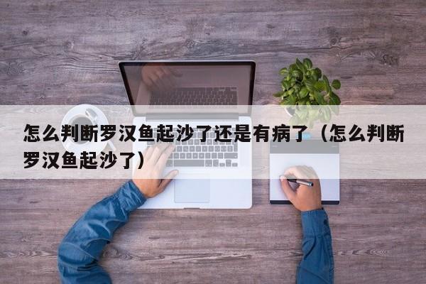 怎么判断罗汉鱼起沙了还是有病了（怎么判断罗汉鱼起沙了） 