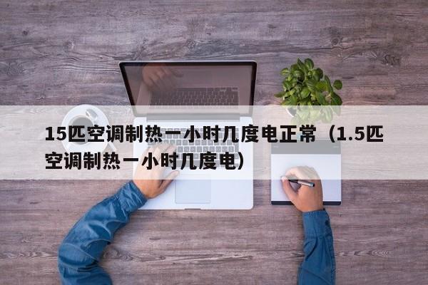 15匹空调制热一小时几度电正常（1.5匹空调制热一小时几度电） 