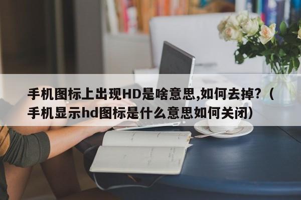 手机图标上出现HD是啥意思,如何去掉?(手机显示hd图标是什么意思如何关闭)