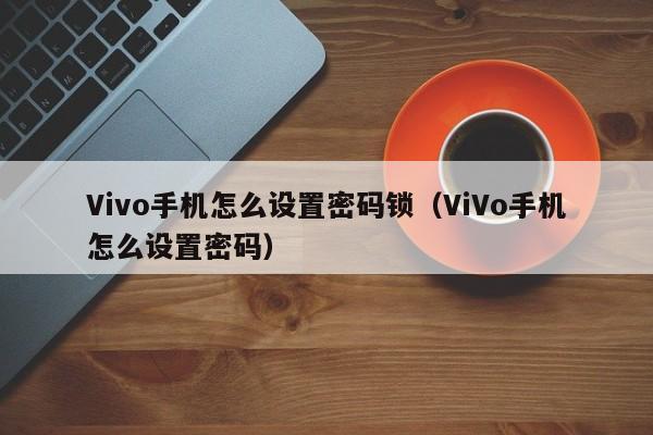 Vivo手机怎么设置密码锁(ViVo手机怎么设置密码)