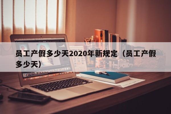 员工产假多少天2020年新规定（员工产假多少天） 