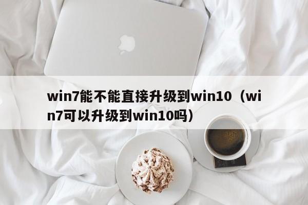 win7能不能直接升级到win10（win7可以升级到win10吗） 