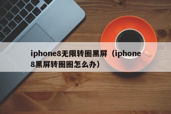 iphone8无限转圈黑屏（iphone8黑屏转圈圈怎么办） 
