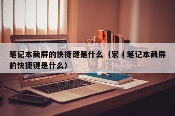 笔记本截屏的快捷键是什么(宏碁笔记本截屏的快捷键是什么)