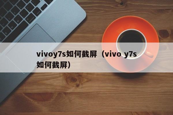 vivoy7s如何截屏(vivo y7s如何截屏)