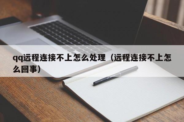 qq远程连接不上怎么处理(远程连接不上怎么回事)