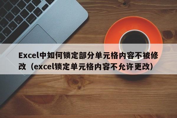 Excel中如何锁定部分单元格内容不被修改(excel锁定单元格内容不允许更改)