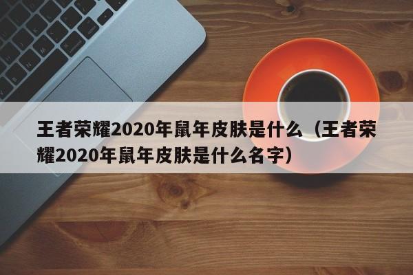 王者荣耀2020年鼠年皮肤是什么（王者荣耀2020年鼠年皮肤是什么名字） 