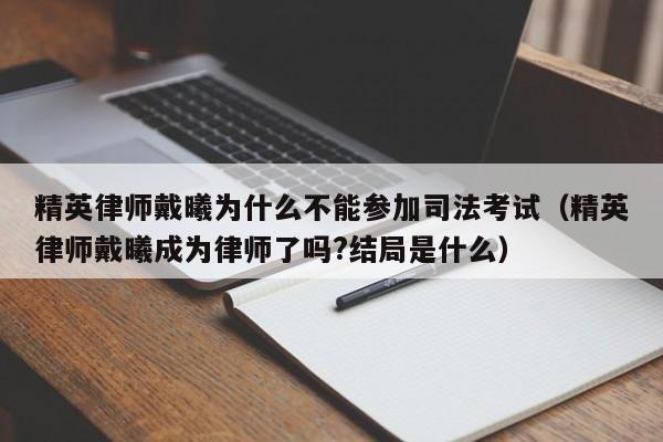 精英律师戴曦为什么不能参加司法考试（精英律师戴曦成为律师了吗?结局是什么） 