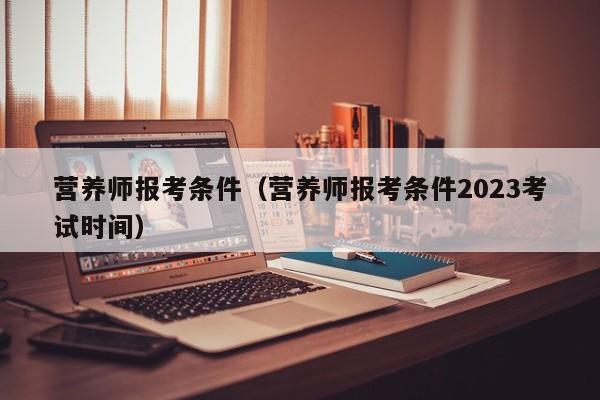营养师报考条件(营养师报考条件2023考试时间)