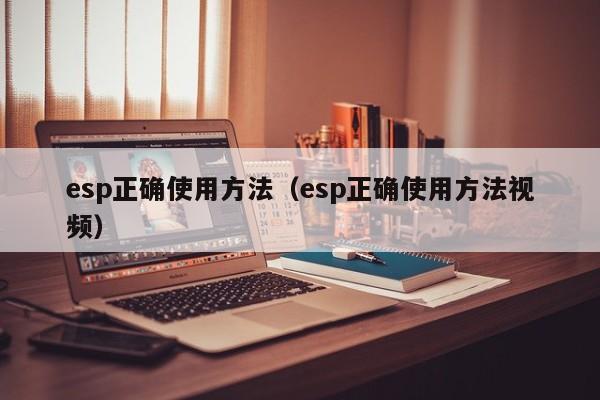 esp正确使用方法（esp正确使用方法视频） 