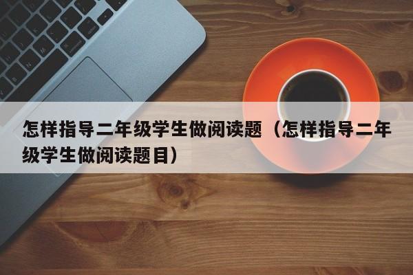 怎样指导二年级学生做阅读题（怎样指导二年级学生做阅读题目） 