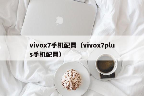 vivox7手机配置（vivox7plus手机配置） 