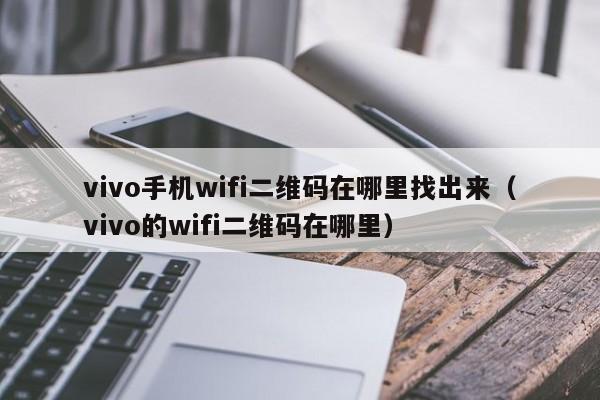 vivo手机wifi二维码在哪里找出来(vivo的wifi二维码在哪里)