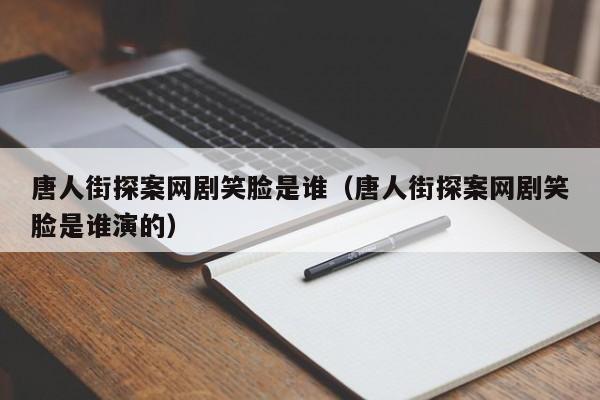唐人街探案网剧笑脸是谁（唐人街探案网剧笑脸是谁演的） 
