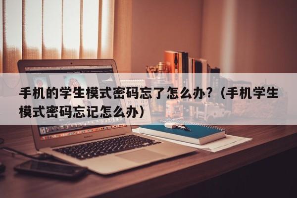 手机的学生模式密码忘了怎么办?（手机学生模式密码忘记怎么办） 