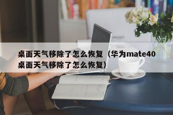 桌面天气移除了怎么恢复（华为mate40桌面天气移除了怎么恢复） 